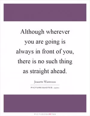 Although wherever you are going is always in front of you, there is no such thing as straight ahead Picture Quote #1