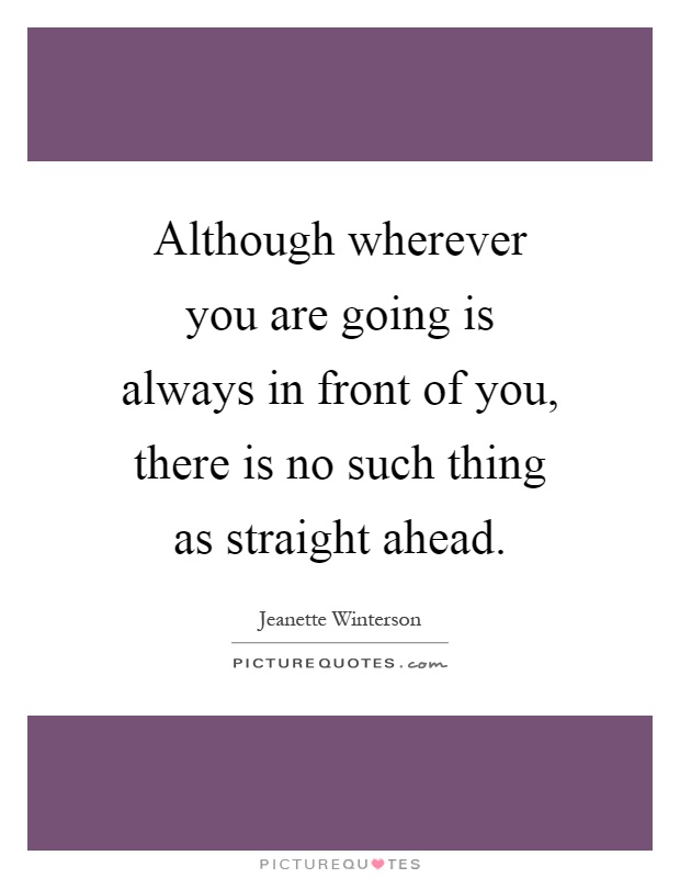 Although wherever you are going is always in front of you, there is no such thing as straight ahead Picture Quote #1