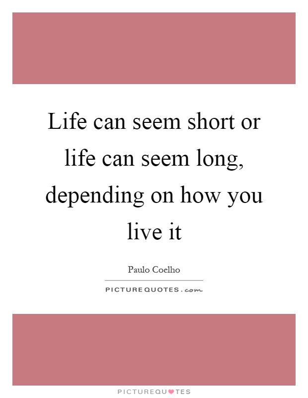 Life can seem short or life can seem long, depending on how you live it Picture Quote #1