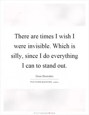 There are times I wish I were invisible. Which is silly, since I do everything I can to stand out Picture Quote #1