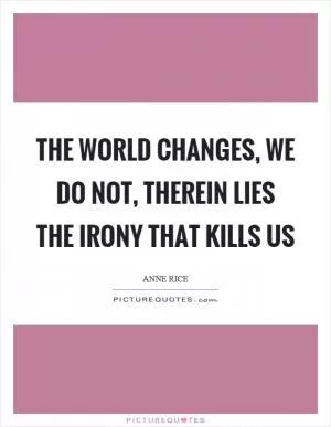The world changes, we do not, therein lies the irony that kills us Picture Quote #1