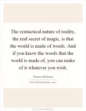 The syntactical nature of reality, the real secret of magic, is that the world is made of words. And if you know the words that the world is made of, you can make of it whatever you wish Picture Quote #1