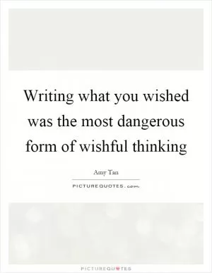 Writing what you wished was the most dangerous form of wishful thinking Picture Quote #1