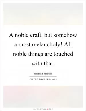 A noble craft, but somehow a most melancholy! All noble things are touched with that Picture Quote #1