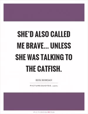 She’d also called me brave... unless she was talking to the catfish Picture Quote #1