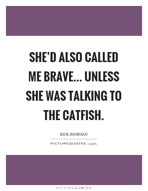 She'd also called me brave... unless she was talking to the catfish Picture Quote #1