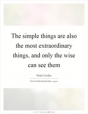 The simple things are also the most extraordinary things, and only the wise can see them Picture Quote #1