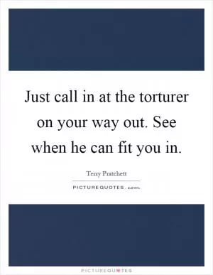 Just call in at the torturer on your way out. See when he can fit you in Picture Quote #1