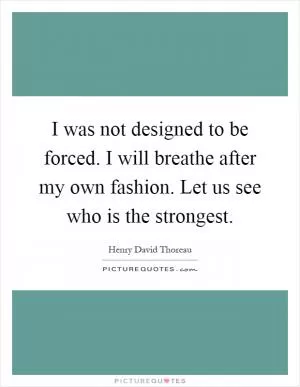 I was not designed to be forced. I will breathe after my own fashion. Let us see who is the strongest Picture Quote #1