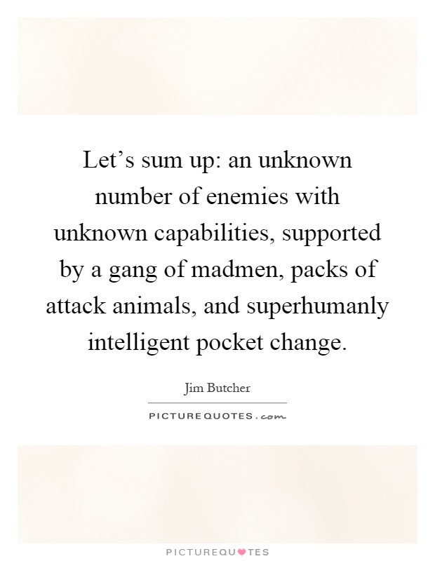Let's sum up: an unknown number of enemies with unknown capabilities, supported by a gang of madmen, packs of attack animals, and superhumanly intelligent pocket change Picture Quote #1