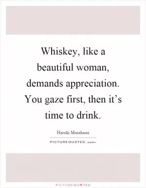 Whiskey, like a beautiful woman, demands appreciation. You gaze first, then it’s time to drink Picture Quote #1