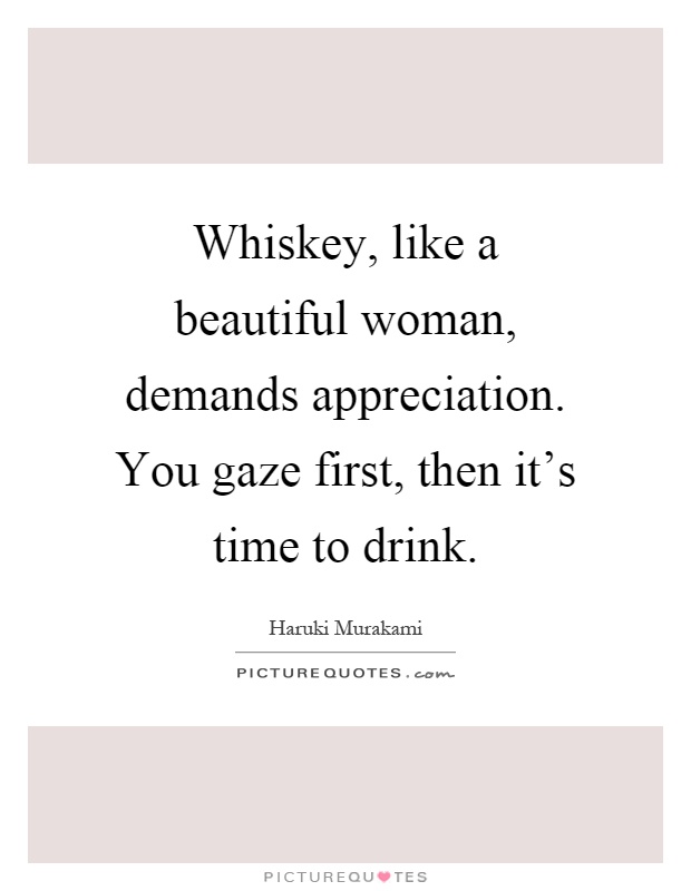 Whiskey, like a beautiful woman, demands appreciation. You gaze first, then it's time to drink Picture Quote #1
