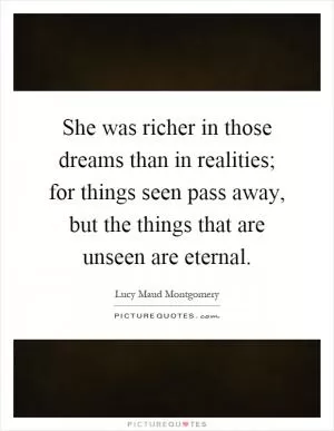 She was richer in those dreams than in realities; for things seen pass away, but the things that are unseen are eternal Picture Quote #1