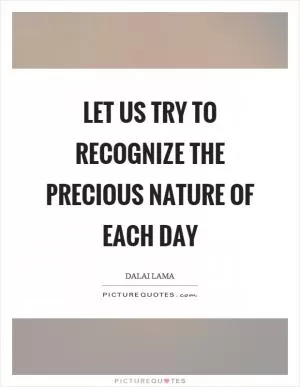 Let us try to recognize the precious nature of each day Picture Quote #1