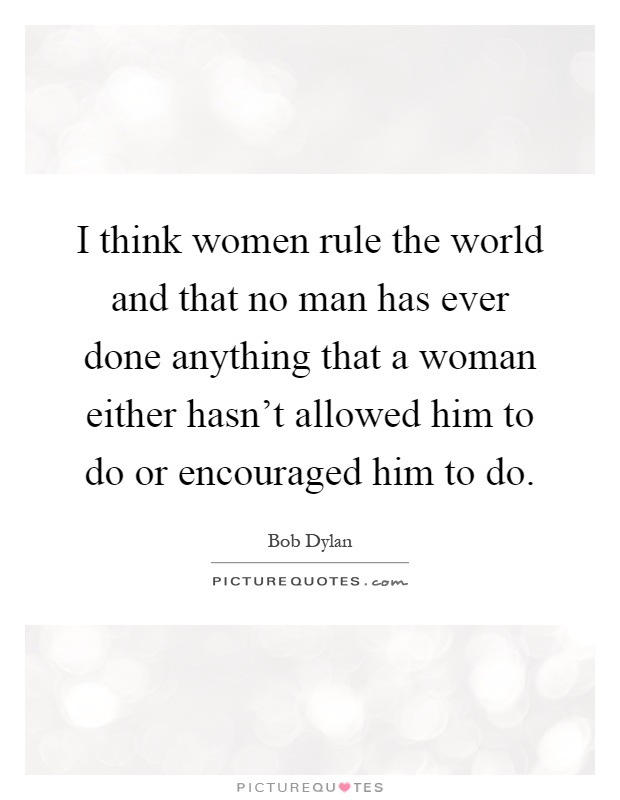 I think women rule the world and that no man has ever done anything that a woman either hasn't allowed him to do or encouraged him to do Picture Quote #1