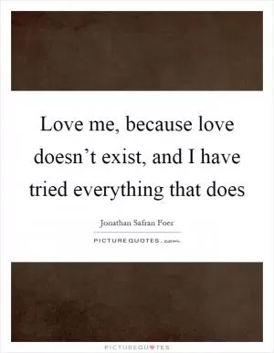 Love me, because love doesn’t exist, and I have tried everything that does Picture Quote #1