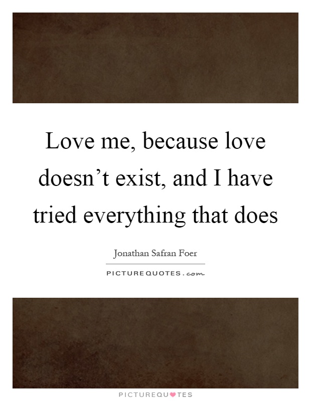Love me, because love doesn't exist, and I have tried everything that does Picture Quote #1
