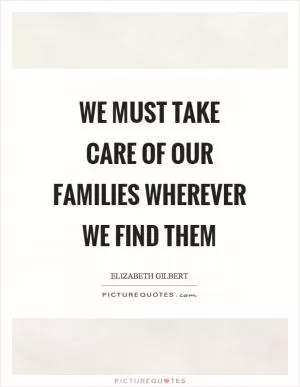 We must take care of our families wherever we find them Picture Quote #1