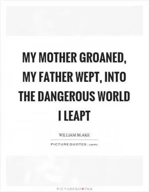 My mother groaned, my father wept, into the dangerous world I leapt Picture Quote #1