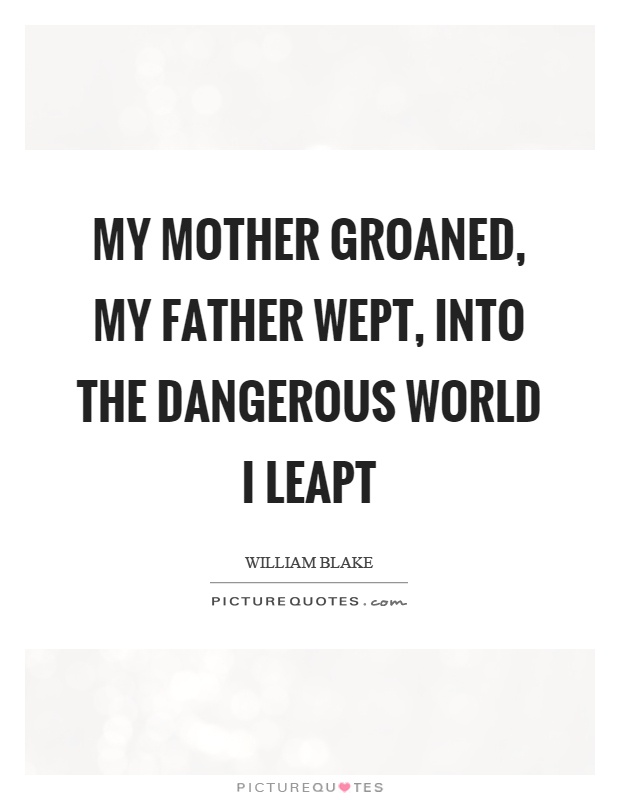 My mother groaned, my father wept, into the dangerous world I leapt Picture Quote #1