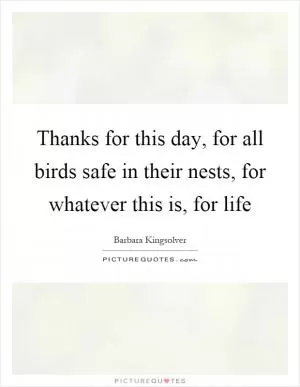 Thanks for this day, for all birds safe in their nests, for whatever this is, for life Picture Quote #1