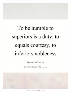 To be humble to superiors is a duty, to equals courtesy, to inferiors nobleness Picture Quote #1
