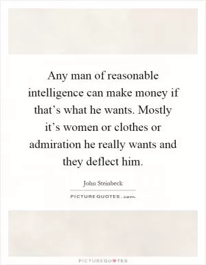 Any man of reasonable intelligence can make money if that’s what he wants. Mostly it’s women or clothes or admiration he really wants and they deflect him Picture Quote #1