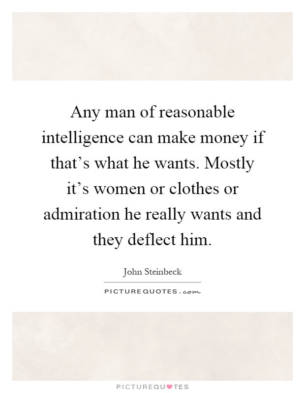 Any man of reasonable intelligence can make money if that's what he wants. Mostly it's women or clothes or admiration he really wants and they deflect him Picture Quote #1