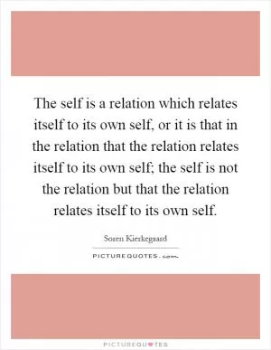The self is a relation which relates itself to its own self, or it is that in the relation that the relation relates itself to its own self; the self is not the relation but that the relation relates itself to its own self Picture Quote #1
