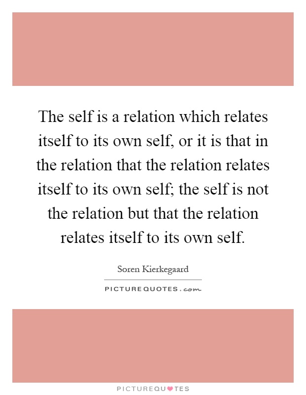 The self is a relation which relates itself to its own self, or it is that in the relation that the relation relates itself to its own self; the self is not the relation but that the relation relates itself to its own self Picture Quote #1