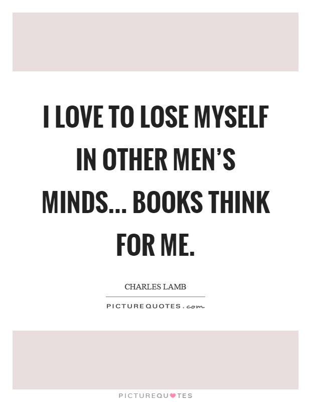 I love to lose myself in other men's minds... Books think for me Picture Quote #1