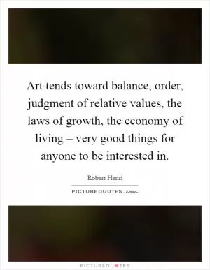 Art tends toward balance, order, judgment of relative values, the laws of growth, the economy of living – very good things for anyone to be interested in Picture Quote #1