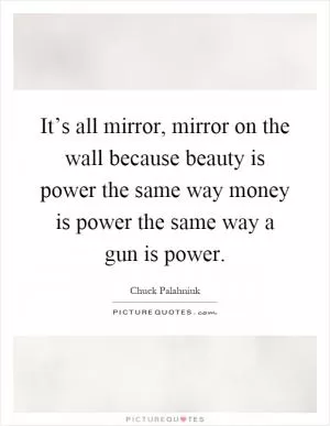 It’s all mirror, mirror on the wall because beauty is power the same way money is power the same way a gun is power Picture Quote #1