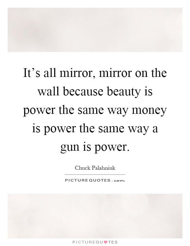 It's all mirror, mirror on the wall because beauty is power the same way money is power the same way a gun is power Picture Quote #1