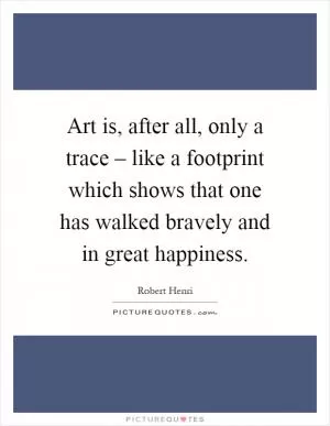 Art is, after all, only a trace – like a footprint which shows that one has walked bravely and in great happiness Picture Quote #1