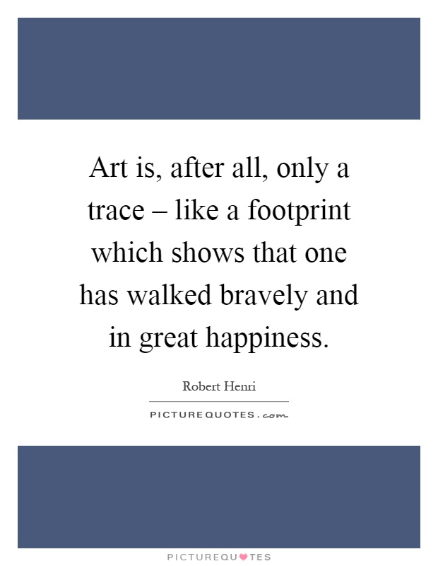 Art is, after all, only a trace – like a footprint which shows that one has walked bravely and in great happiness Picture Quote #1