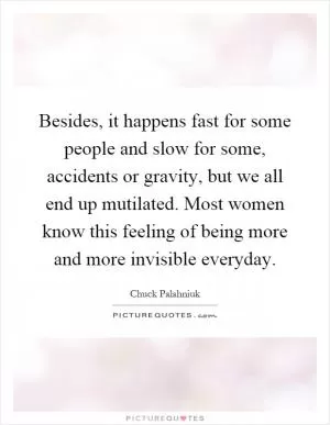 Besides, it happens fast for some people and slow for some, accidents or gravity, but we all end up mutilated. Most women know this feeling of being more and more invisible everyday Picture Quote #1