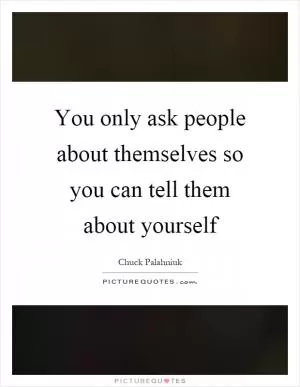 You only ask people about themselves so you can tell them about yourself Picture Quote #1