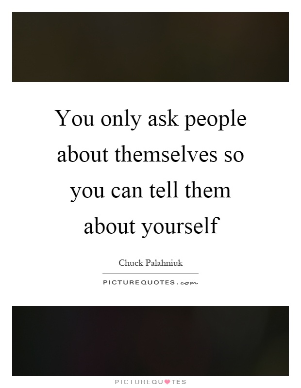 You only ask people about themselves so you can tell them about yourself Picture Quote #1