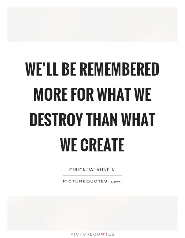 We'll be remembered more for what we destroy than what we create Picture Quote #1
