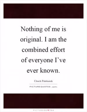 Nothing of me is original. I am the combined effort of everyone I’ve ever known Picture Quote #1
