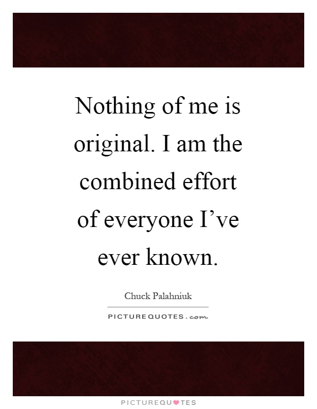 Nothing of me is original. I am the combined effort of everyone I've ever known Picture Quote #1