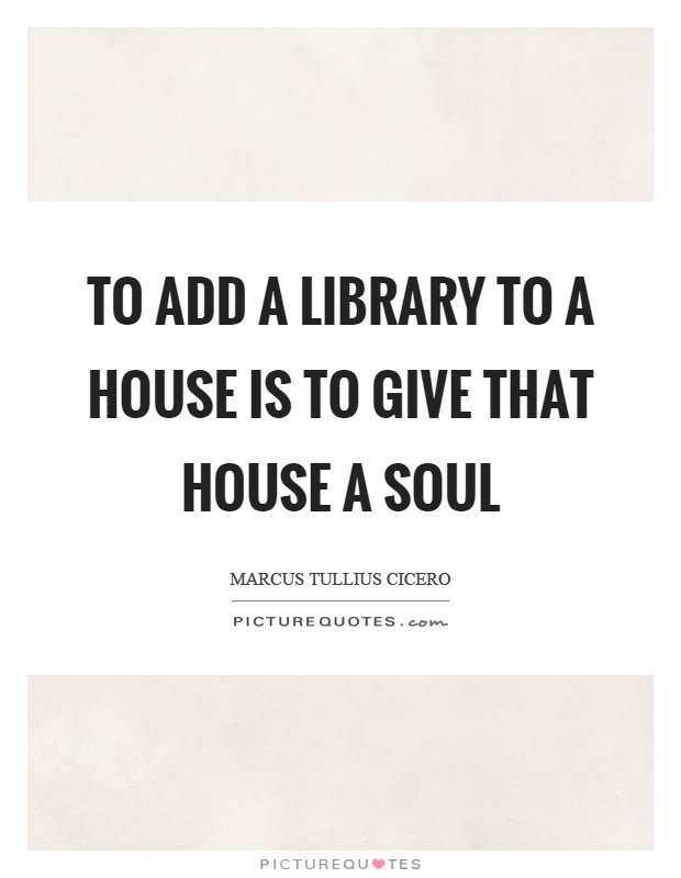 To add a library to a house is to give that house a soul Picture Quote #1