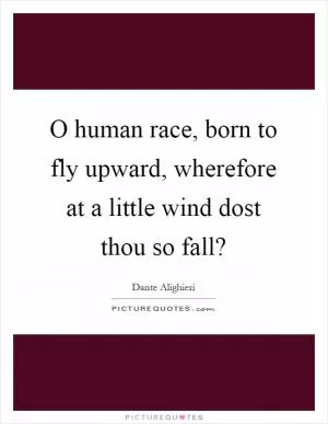 O human race, born to fly upward, wherefore at a little wind dost thou so fall? Picture Quote #1