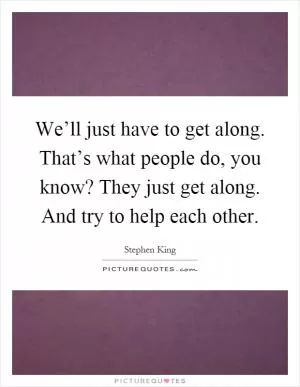 We’ll just have to get along. That’s what people do, you know? They just get along. And try to help each other Picture Quote #1