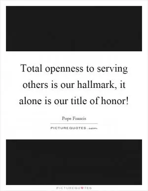 Total openness to serving others is our hallmark, it alone is our title of honor! Picture Quote #1