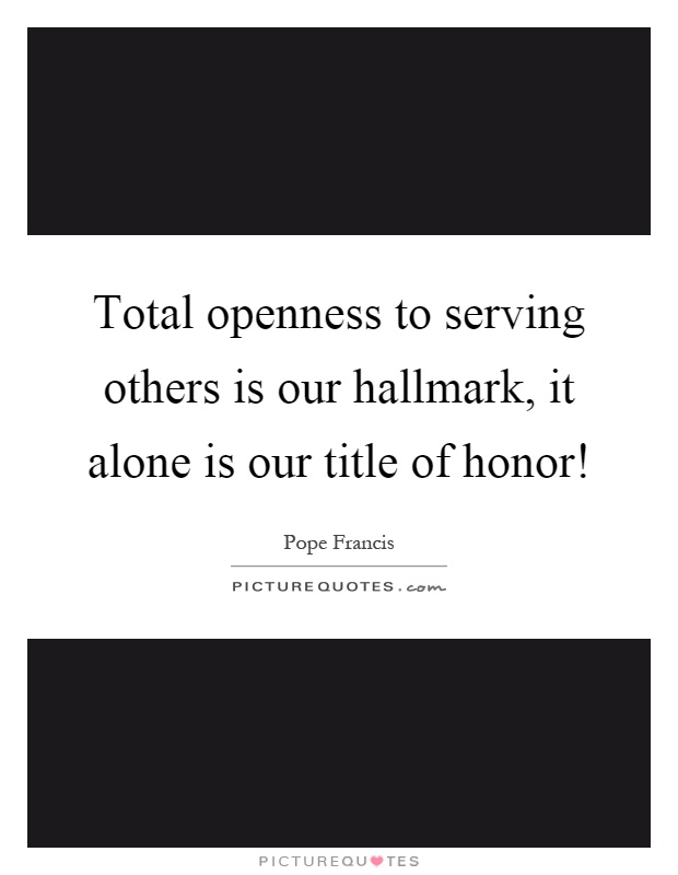 Total openness to serving others is our hallmark, it alone is our title of honor! Picture Quote #1