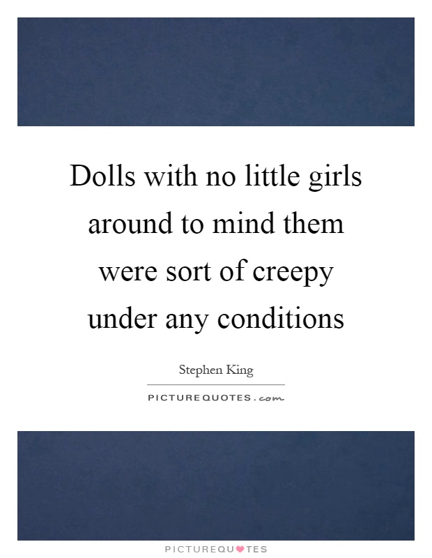 Dolls with no little girls around to mind them were sort of creepy under any conditions Picture Quote #1