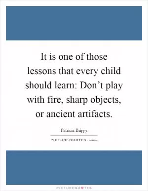 It is one of those lessons that every child should learn: Don’t play with fire, sharp objects, or ancient artifacts Picture Quote #1