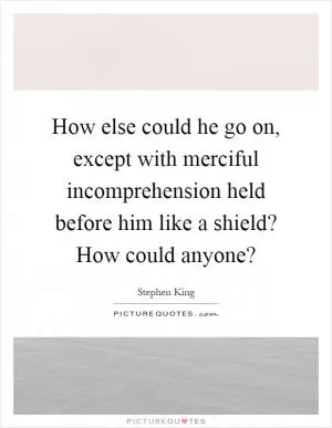 How else could he go on, except with merciful incomprehension held before him like a shield? How could anyone? Picture Quote #1
